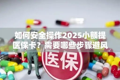 如何安全操作2025小额提医保卡？需要哪些步骤避风险？